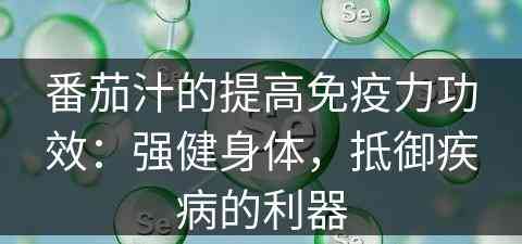 番茄汁的提高免疫力功效：强健身体，抵御疾病的利器